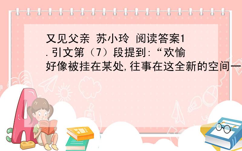 又见父亲 苏小玲 阅读答案1.引文第（7）段提到:“欢愉好像被挂在某处,往事在这全新的空间一时还流不出糅合春节的气息.”作者之所以会产生这种感觉的原因有：①              ；②