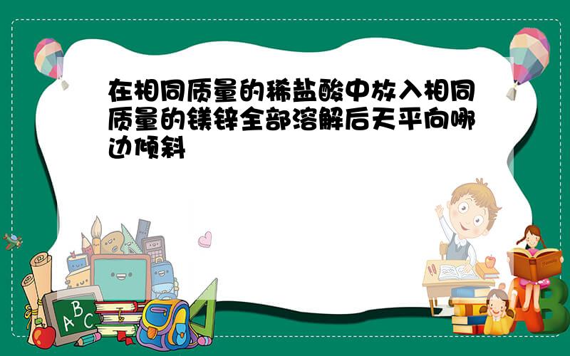 在相同质量的稀盐酸中放入相同质量的镁锌全部溶解后天平向哪边倾斜