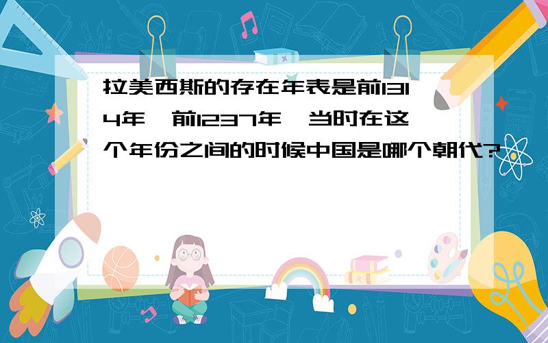 拉美西斯的存在年表是前1314年—前1237年,当时在这个年份之间的时候中国是哪个朝代?