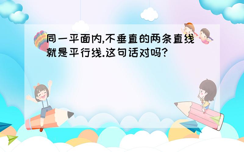 同一平面内,不垂直的两条直线就是平行线.这句话对吗?