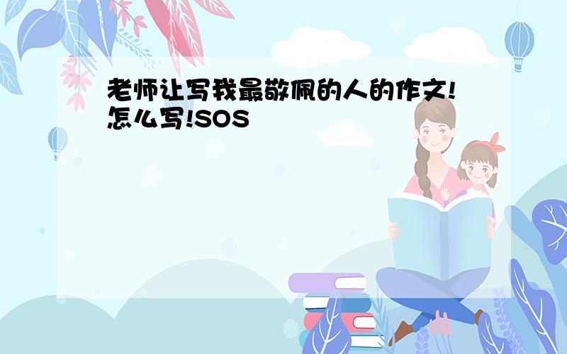 老师让写我最敬佩的人的作文!怎么写!SOS