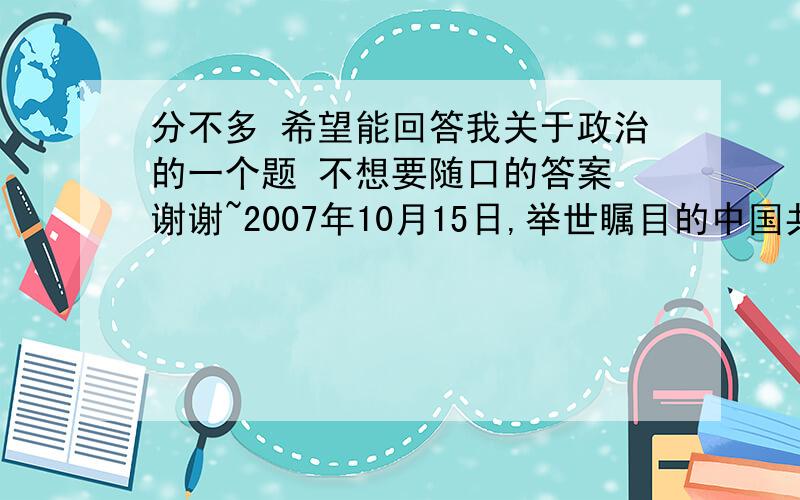 分不多 希望能回答我关于政治的一个题 不想要随口的答案 谢谢~2007年10月15日,举世瞩目的中国共产党第十七次全国代表大会隆重召开.十七大报告首次单列篇章阐述“民生问题”,成为本次大