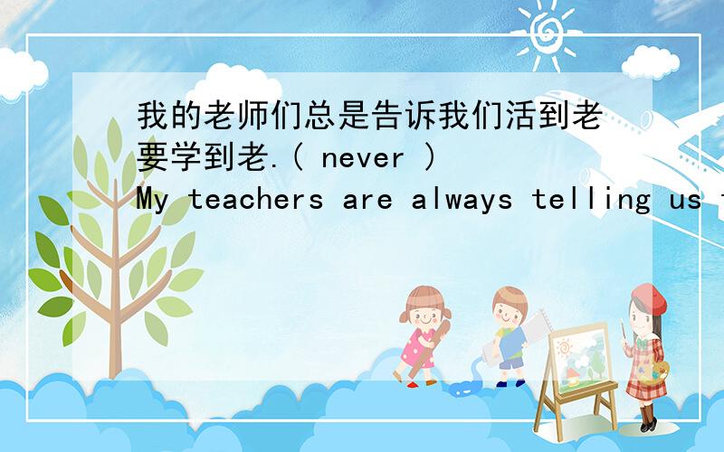 我的老师们总是告诉我们活到老要学到老.( never )My teachers are always telling us that ________