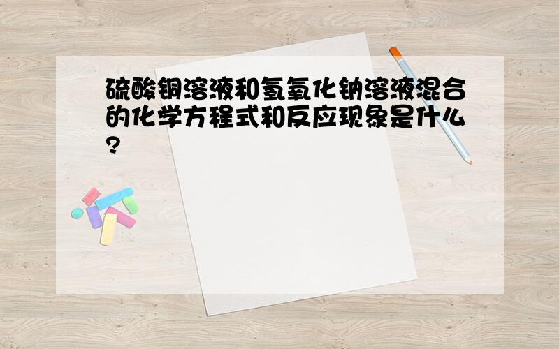 硫酸铜溶液和氢氧化钠溶液混合的化学方程式和反应现象是什么?