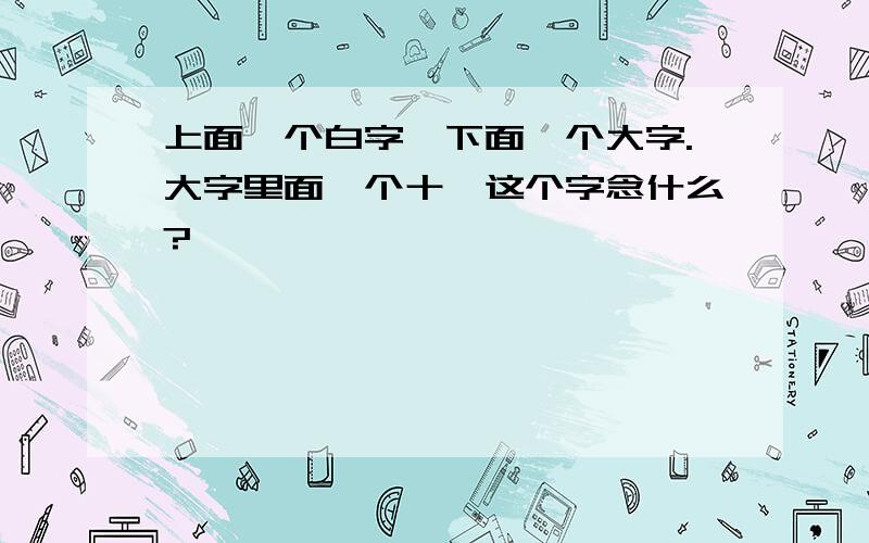 上面一个白字,下面一个大字.大字里面一个十,这个字念什么?