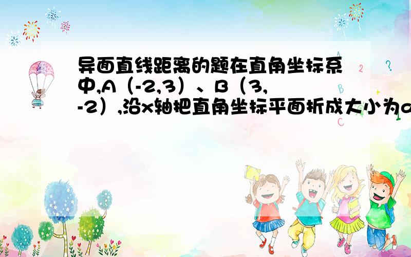 异面直线距离的题在直角坐标系中,A（-2,3）、B（3,-2）,沿x轴把直角坐标平面折成大小为a的二面角后.AB=4根号2,则a的值为?