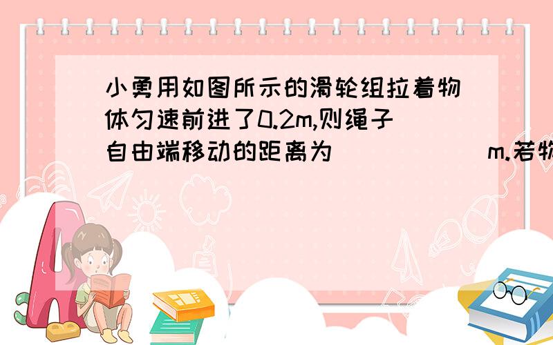 小勇用如图所示的滑轮组拉着物体匀速前进了0.2m,则绳子自由端移动的距离为______m.若物体与地面的摩擦力为9N,则他所作的有用功是_______J,如果小勇对绳的拉力是F=4N,该滑轮组的机械效率为____