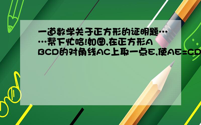 一道数学关于正方形的证明题……帮下忙哈!如图,在正方形ABCD的对角线AC上取一点E,使AE=CD,过点E作EF⊥AC,交BC于点F,求证：CE+CF=AB.