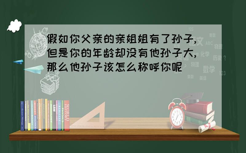 假如你父亲的亲姐姐有了孙子,但是你的年龄却没有他孙子大,那么他孙子该怎么称呼你呢