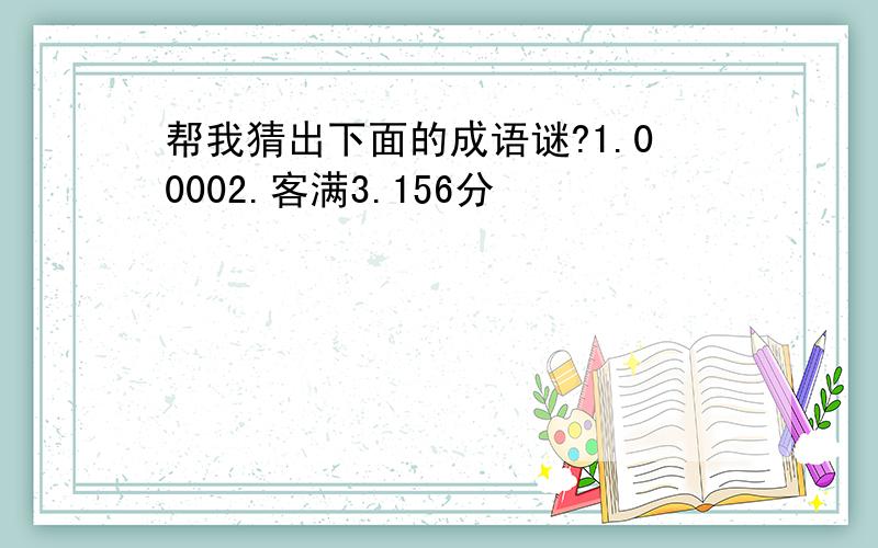 帮我猜出下面的成语谜?1.00002.客满3.156分