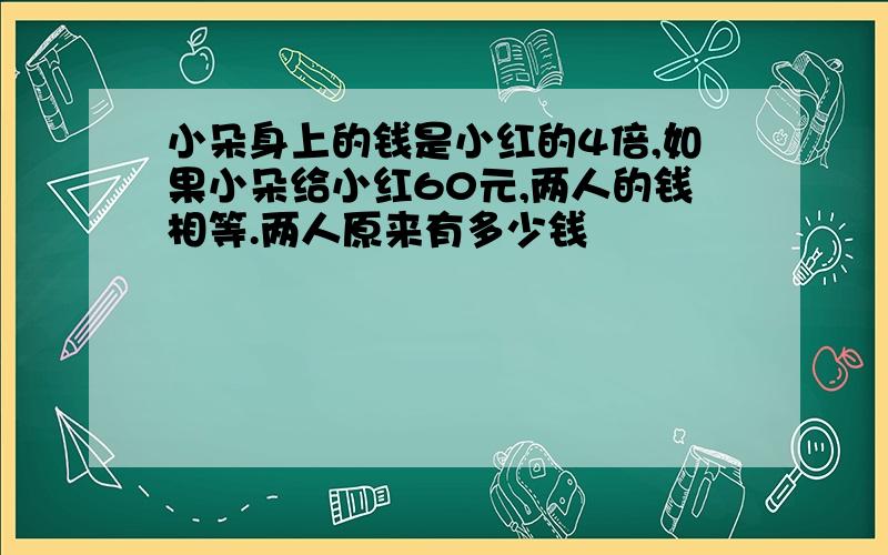 小朵身上的钱是小红的4倍,如果小朵给小红60元,两人的钱相等.两人原来有多少钱