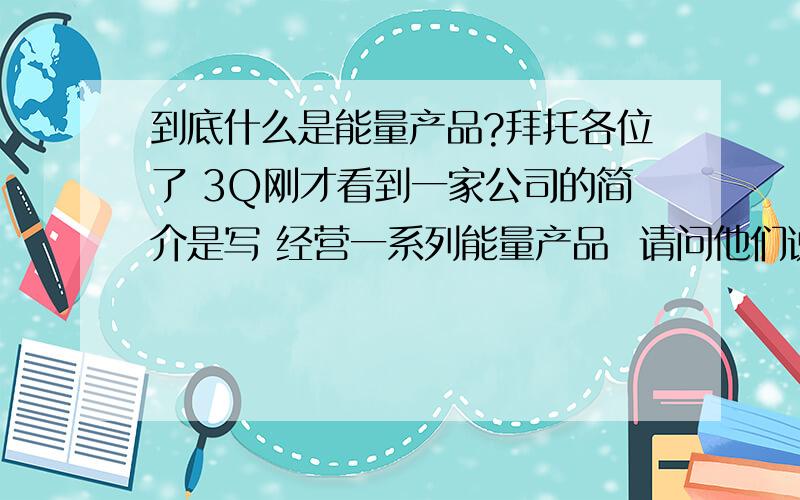 到底什么是能量产品?拜托各位了 3Q刚才看到一家公司的简介是写 经营一系列能量产品  请问他们说的这个能量产品 到底指的是什么?