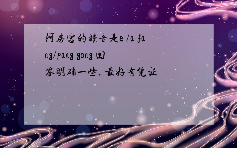 阿房宫的读音是e /a fang/pang gong 回答明确一些，最好有凭证