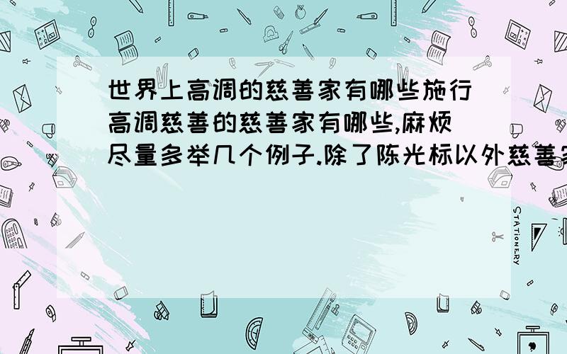 世界上高调的慈善家有哪些施行高调慈善的慈善家有哪些,麻烦尽量多举几个例子.除了陈光标以外慈善家或者具体的高调慈善行为都可以