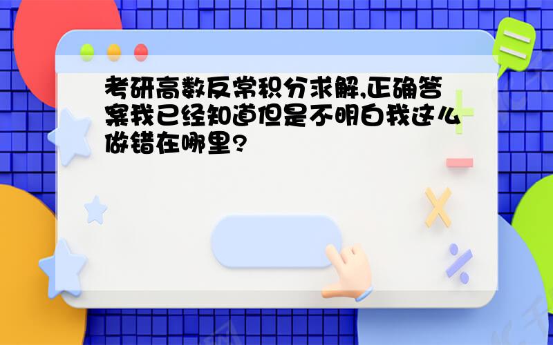 考研高数反常积分求解,正确答案我已经知道但是不明白我这么做错在哪里?