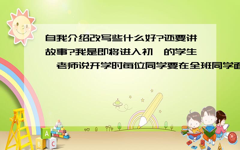 自我介绍改写些什么好?还要讲故事?我是即将进入初一的学生,老师说开学时每位同学要在全班同学面前做一段大约2分钟的自我介绍,我把我的很多个人信息都写进去了（我写了我的姓名,年龄,