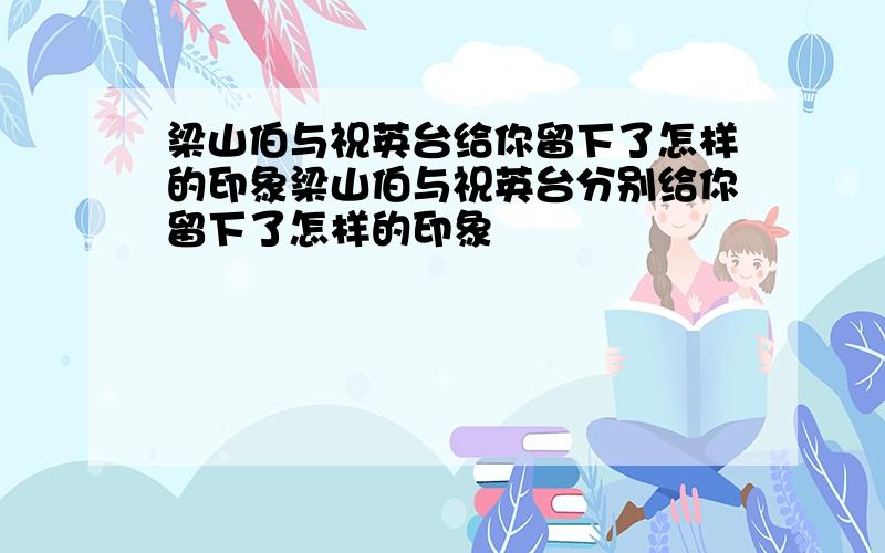 梁山伯与祝英台给你留下了怎样的印象梁山伯与祝英台分别给你留下了怎样的印象