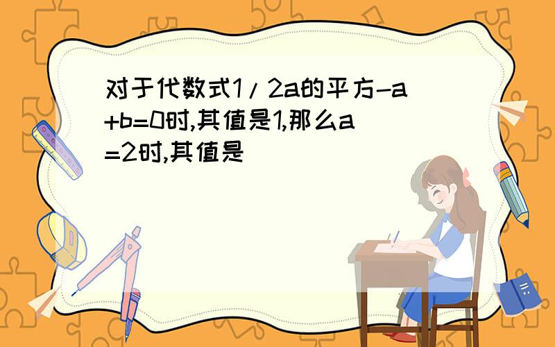 对于代数式1/2a的平方-a+b=0时,其值是1,那么a=2时,其值是（）