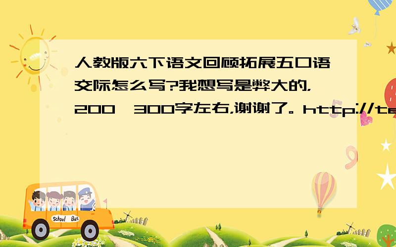 人教版六下语文回顾拓展五口语交际怎么写?我想写是弊大的，200—300字左右，谢谢了。 http://tele.lbx777.com/yw012/x_kyjj5/dzjc.htm急啊，很快就要用。