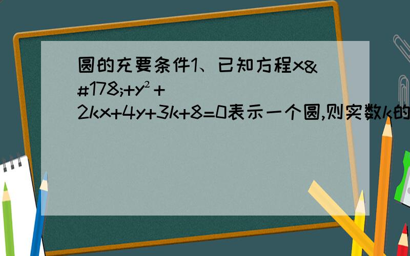 圆的充要条件1、已知方程x²+y²+2kx+4y+3k+8=0表示一个圆,则实数k的取值范围是A、-1＜k＜4 B、-4＜k＜1 C、k＜-4或k＞1 D、k＜-1或k＞4