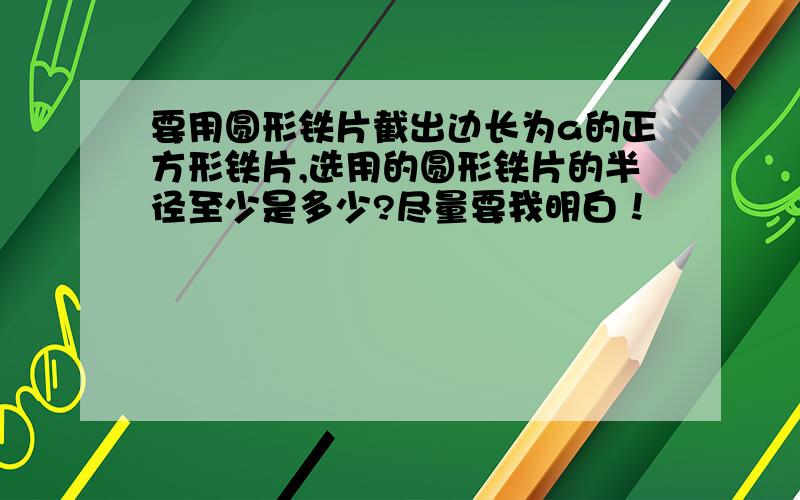 要用圆形铁片截出边长为a的正方形铁片,选用的圆形铁片的半径至少是多少?尽量要我明白！