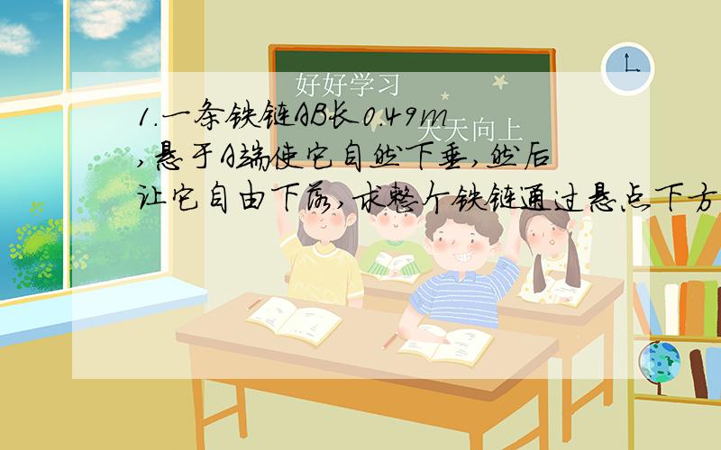 1.一条铁链AB长0.49m,悬于A端使它自然下垂,然后让它自由下落,求整个铁链通过悬点下方2.45m处小孔O需要的时间?2.一跳伞运动员从350m高空离开飞机跳伞落下,为了争取落下的更快,开始时并未打开