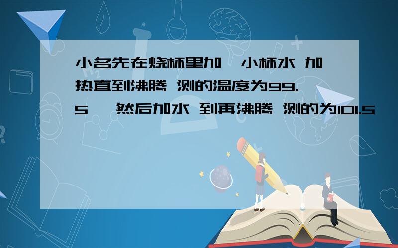 小名先在烧杯里加一小杯水 加热直到沸腾 测的温度为99.5℃ 然后加水 到再沸腾 测的为101.5℃ 再加入一汤勺食盐 继续加热 到沸腾 测的温度103℃ 这证实了他的猜想 问是什么猜想?