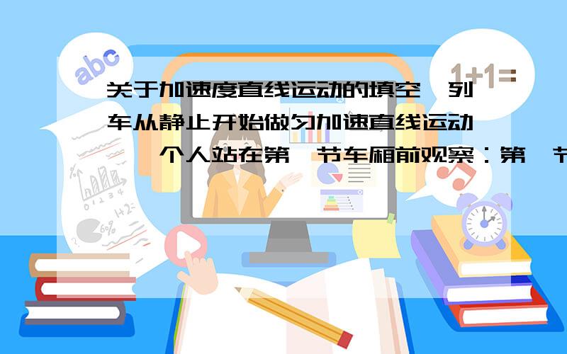 关于加速度直线运动的填空一列车从静止开始做匀加速直线运动,一个人站在第一节车厢前观察：第一节车厢经过他历时2s,全车经过他历时14s,则列车车厢数目为________.