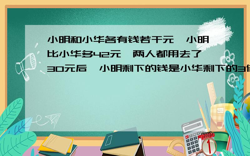 小明和小华各有钱若干元,小明比小华多42元,两人都用去了30元后,小明剩下的钱是小华剩下的3倍.小华剩下多少钱