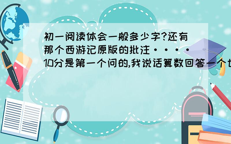 初一阅读体会一般多少字?还有那个西游记原版的批注····10分是第一个问的,我说话算数回答一个也成啊····