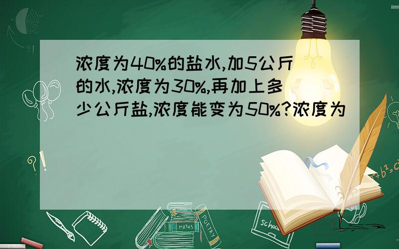 浓度为40%的盐水,加5公斤的水,浓度为30%,再加上多少公斤盐,浓度能变为50%?浓度为