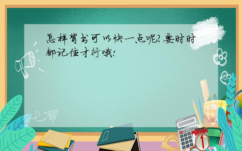 怎样背书可以快一点呢?要时时都记住才行哦!