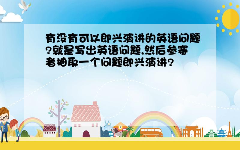 有没有可以即兴演讲的英语问题?就是写出英语问题,然后参赛者抽取一个问题即兴演讲?