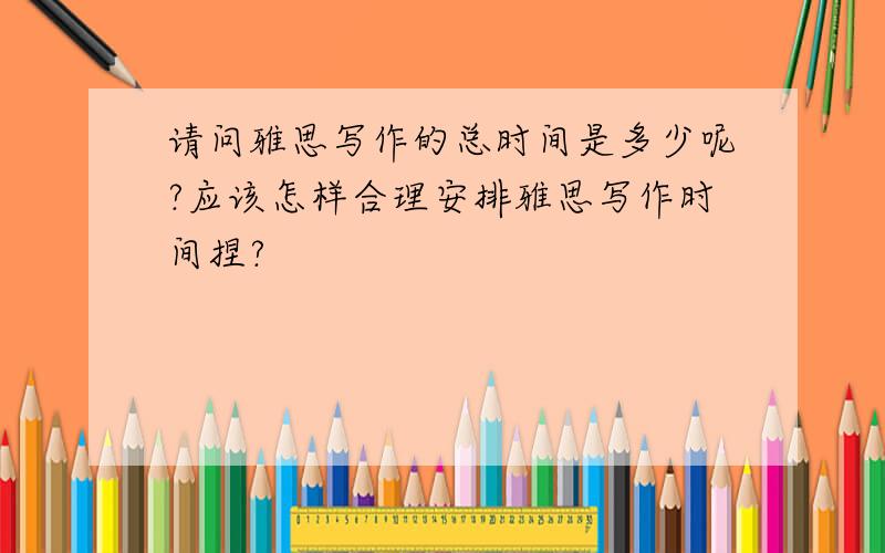 请问雅思写作的总时间是多少呢?应该怎样合理安排雅思写作时间捏?