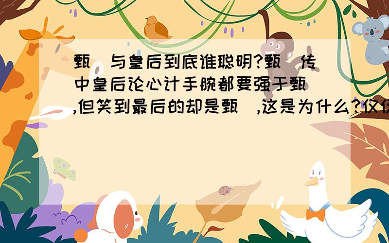 甄嬛与皇后到底谁聪明?甄嬛传中皇后论心计手腕都要强于甄嬛,但笑到最后的却是甄嬛,这是为什么?仅仅因为甄嬛是女主吗?二者到底谁更聪明呢,求分析