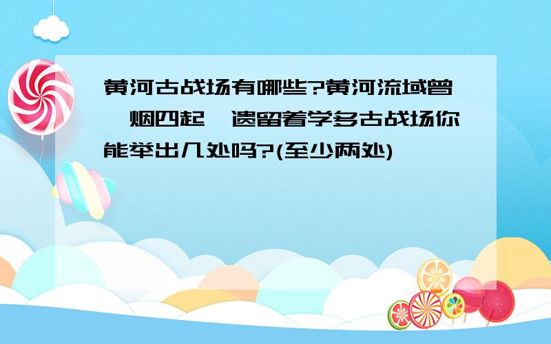 黄河古战场有哪些?黄河流域曾烽烟四起,遗留着学多古战场你能举出几处吗?(至少两处)