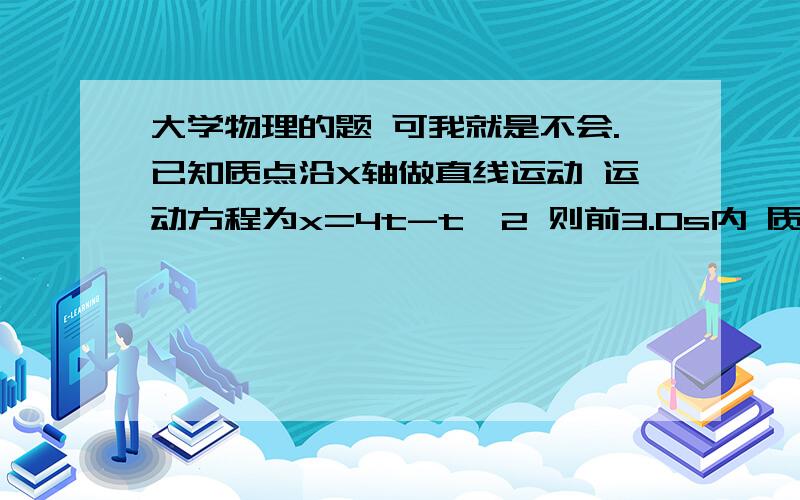 大学物理的题 可我就是不会.已知质点沿X轴做直线运动 运动方程为x=4t-t^2 则前3.0s内 质点位移大小 通过路程