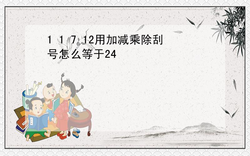 1 1 7 12用加减乘除刮号怎么等于24