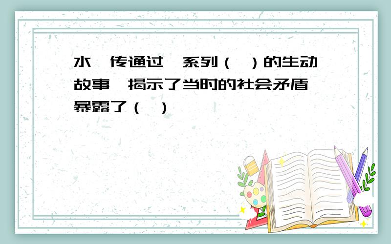 水浒传通过一系列（ ）的生动故事,揭示了当时的社会矛盾,暴露了（ ）