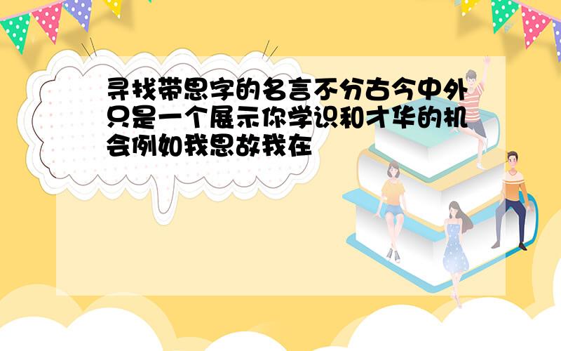 寻找带思字的名言不分古今中外只是一个展示你学识和才华的机会例如我思故我在