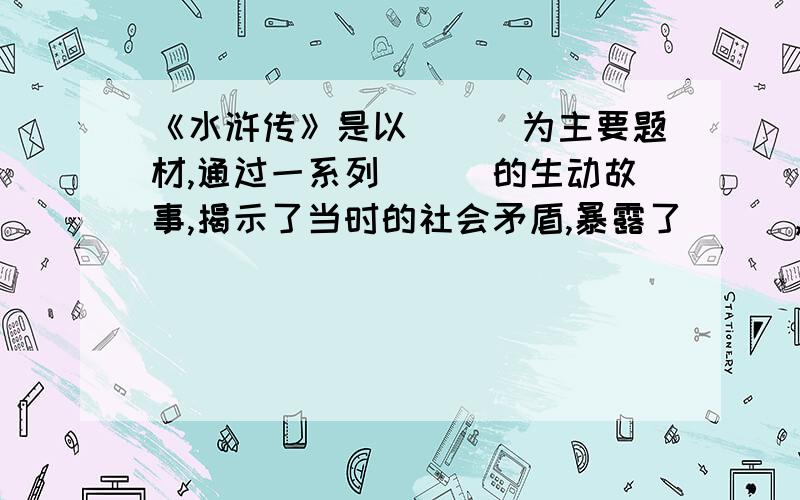 《水浒传》是以___为主要题材,通过一系列___的生动故事,揭示了当时的社会矛盾,暴露了___,歌颂了___