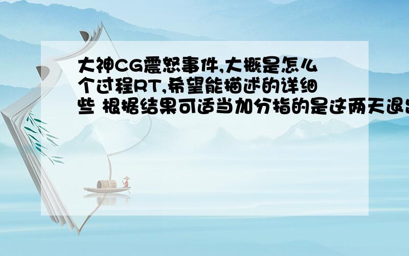 大神CG震怒事件,大概是怎么个过程RT,希望能描述的详细些 根据结果可适当加分指的是这两天退出破解界的L大神2L说的情况我大概了解 我想知道的是大神在CG是如何震怒的以至于各派系纷纷置