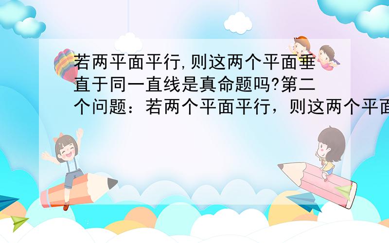 若两平面平行,则这两个平面垂直于同一直线是真命题吗?第二个问题：若两个平面平行，则这两个平面垂直于同一个平面是正确的吗