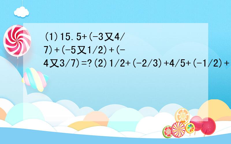 (1)15.5+(-3又4/7)+(-5又1/2)+(-4又3/7)=?(2)1/2+(-2/3)+4/5+(-1/2)+(-1/3)=?(3)2又2/4+0.25+(-2又1/4)+2又1/2+(-2.75)=?
