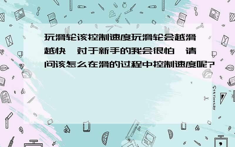 玩滑轮该控制速度玩滑轮会越滑越快,对于新手的我会很怕,请问该怎么在滑的过程中控制速度呢?