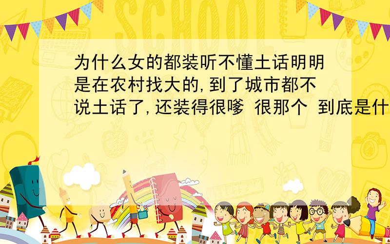 为什么女的都装听不懂土话明明是在农村找大的,到了城市都不说土话了,还装得很嗲 很那个 到底是什么心理啊?