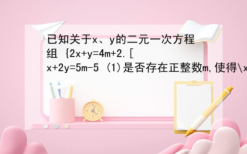 已知关于x、y的二元一次方程组 {2x+y=4m+2.[x+2y=5m-5 (1)是否存在正整数m,使得\x\+\y\=14,若存在,求出m的值；若不存在,请说明理由.