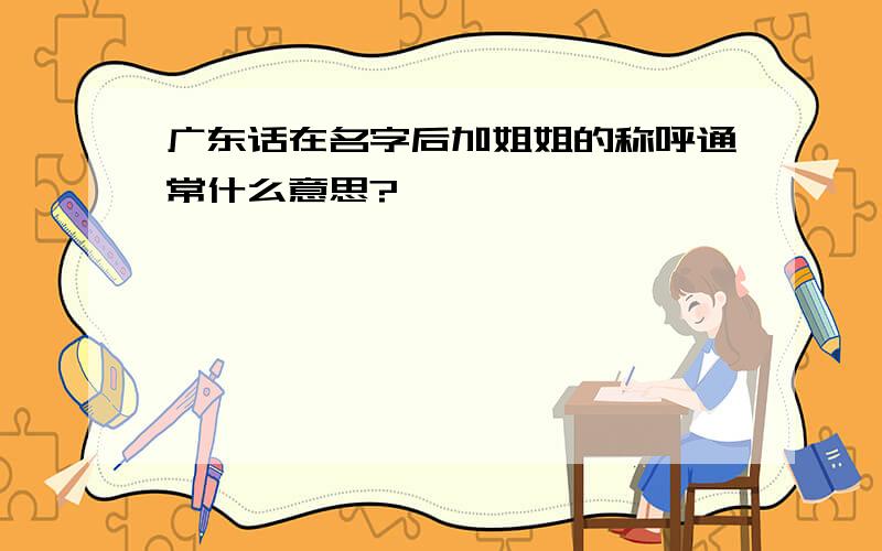 广东话在名字后加姐姐的称呼通常什么意思?