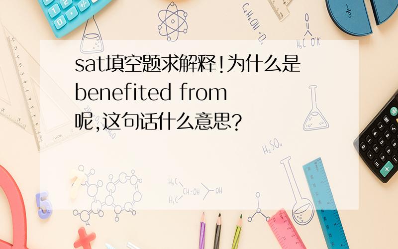 sat填空题求解释!为什么是benefited from呢,这句话什么意思?