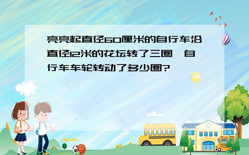 亮亮起直径60厘米的自行车沿直径12米的花坛转了三圈,自行车车轮转动了多少圈?